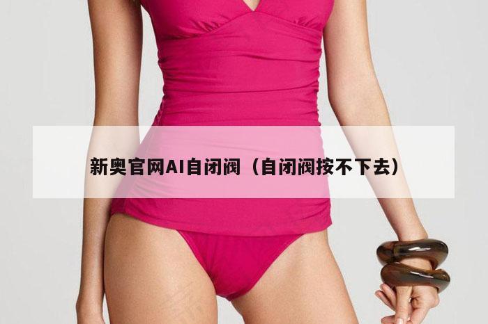新奥官网AI自闭阀（自闭阀按不下去）