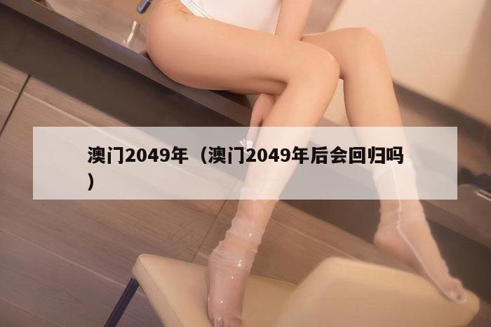 澳门2049年（澳门2049年后会回归吗）