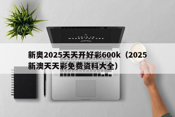 新奥2025天天开好彩600k（2025新澳天天彩免费资科大全）