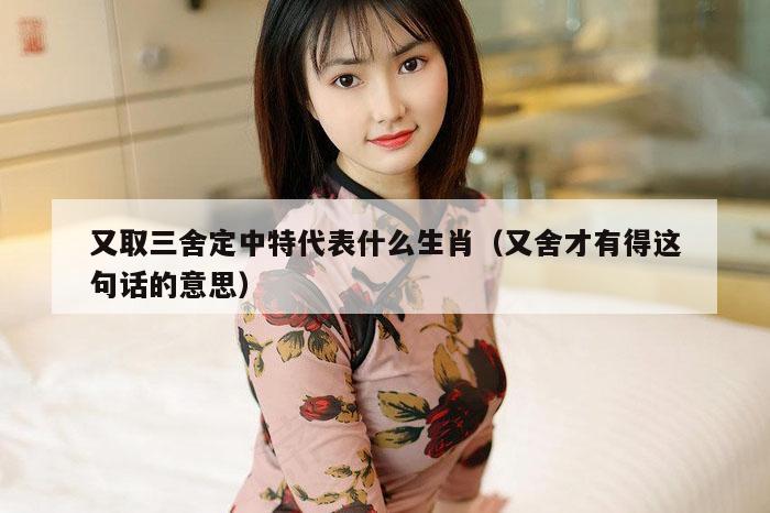 又取三舍定中特代表什么生肖（又舍才有得这句话的意思）
