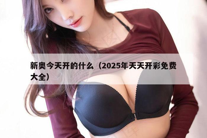 新奥今天开的什么（2025年天天开彩免费大全）
