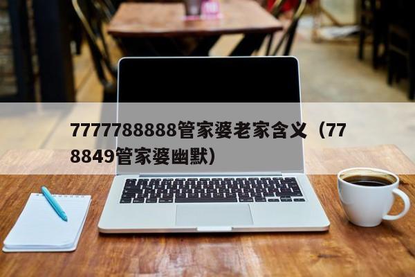 7777788888管家婆老家含义（778849管家婆幽默）