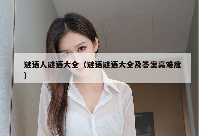 谜语人谜语大全（谜语谜语大全及答案高难度）
