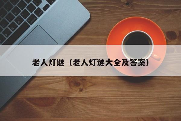 老人灯谜（老人灯谜大全及答案）