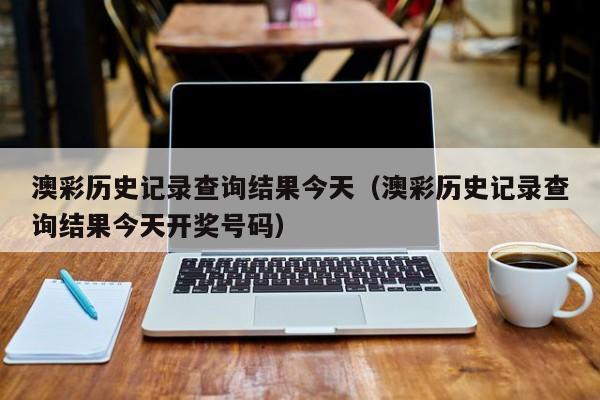 澳彩历史记录查询结果今天（澳彩历史记录查询结果今天开奖号码）