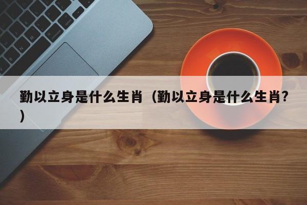 勤以立身是什么生肖（勤以立身是什么生肖?）