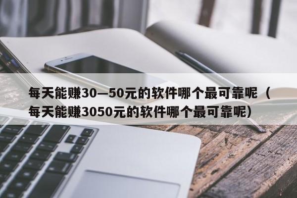 每天能赚30—50元的软件哪个最可靠呢（每天能赚3050元的软件哪个最可靠呢）