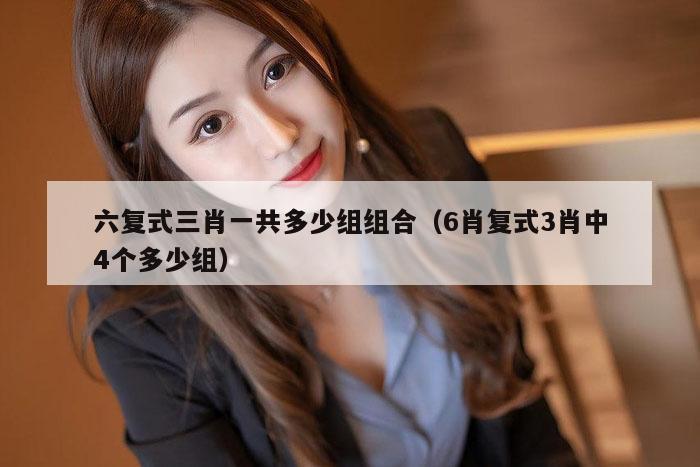 六复式三肖一共多少组组合（6肖复式3肖中4个多少组）