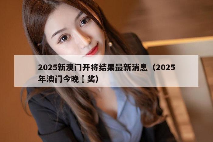 2025新澳门开将结果最新消息（2025年澳门今晚幵奖）
